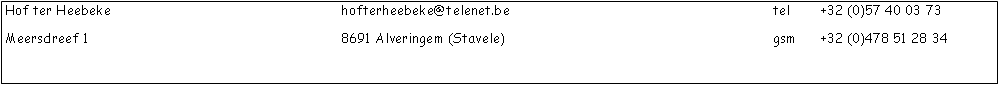 Tekstvak: Hof ter Heebeke					hofterheebeke@telenet.be						tel	+32 (0)57 40 03 73Meersdreef 1						8691 Alveringem (Stavele)						gsm 	+32 (0)478 51 28 34